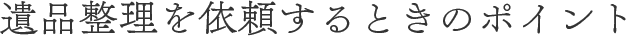 遺品整理を依頼するときのポイント